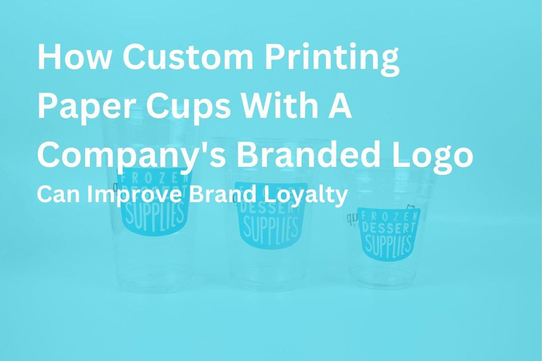 How Custom Printing Paper Cups With A Company's Branded Logo Can Improve Brand Loyalty - Frozen Dessert Supplies