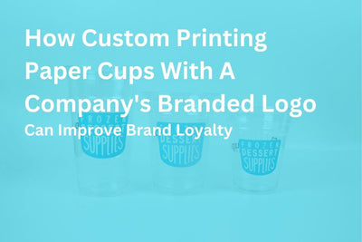 How Custom Printing Paper Cups With A Company's Branded Logo Can Improve Brand Loyalty